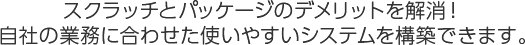 スクラッチとパッケージのデメリットを解消！自社の業務に合わせた使いやすいシステムを構築できます。