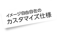 イメージ自由自在のカスタマイズ仕様