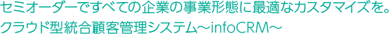 セミオーダーですべての企業の事業形態に最適なカスタマイズを。クラウド型統合顧客管理システム～infoCRM～